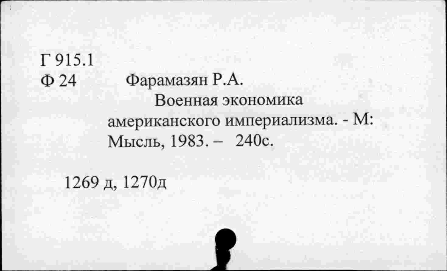 ﻿Г 915.1
Ф 24 Фарамазян Р.А.
Военная экономика американского империализма. - М:
Мысль, 1983.- 240с.
1269 д, 1270д